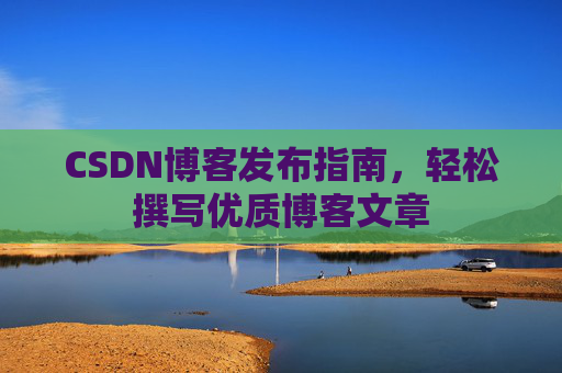 CSDN博客发布指南，轻松撰写优质博客文章